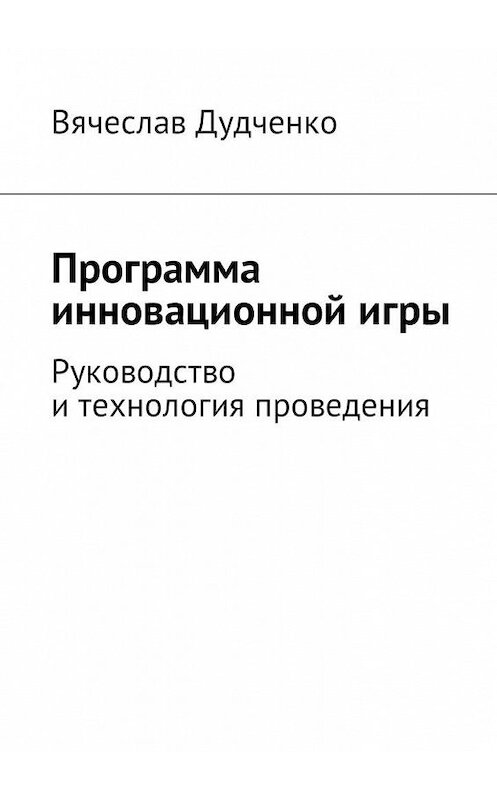 Обложка книги «Программа инновационной игры. Руководство и технология проведения» автора Вячеслав Дудченко. ISBN 9785449020031.