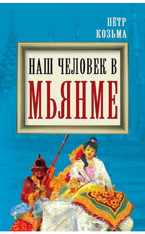 Обложка книги «Наш человек в Мьянме» автора Петр Козьма издание 2014 года. ISBN 9785443808321.