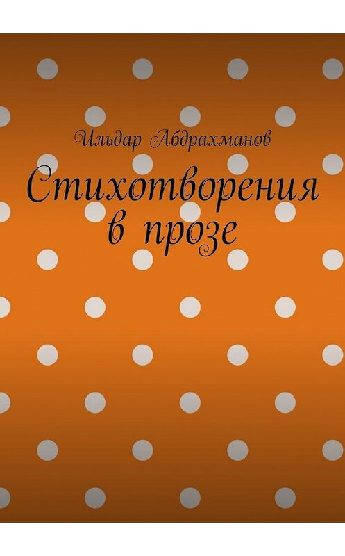 Обложка книги «Стихотворения в прозе. Сборник из шести стихотворений в прозе» автора Ильдара Абдрахманова. ISBN 9785449627087.