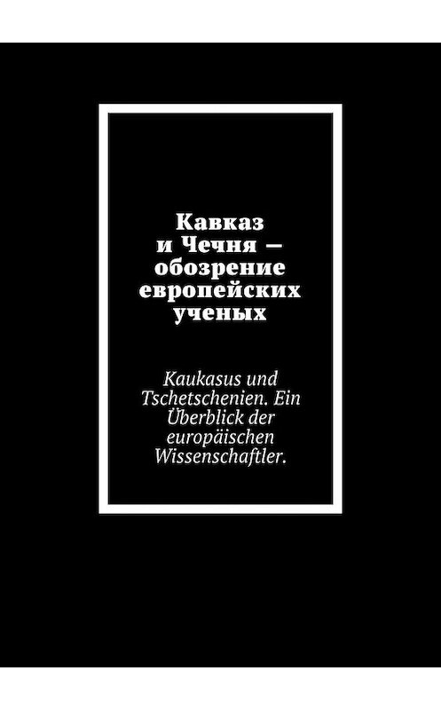 Обложка книги «Кавказ и Чечня – обозрение европейских ученых. Kaukasus und Tschetschenien. Ein Überblick der europäischen Wissenschaftler» автора Джабраила Мурдалова. ISBN 9785449622693.