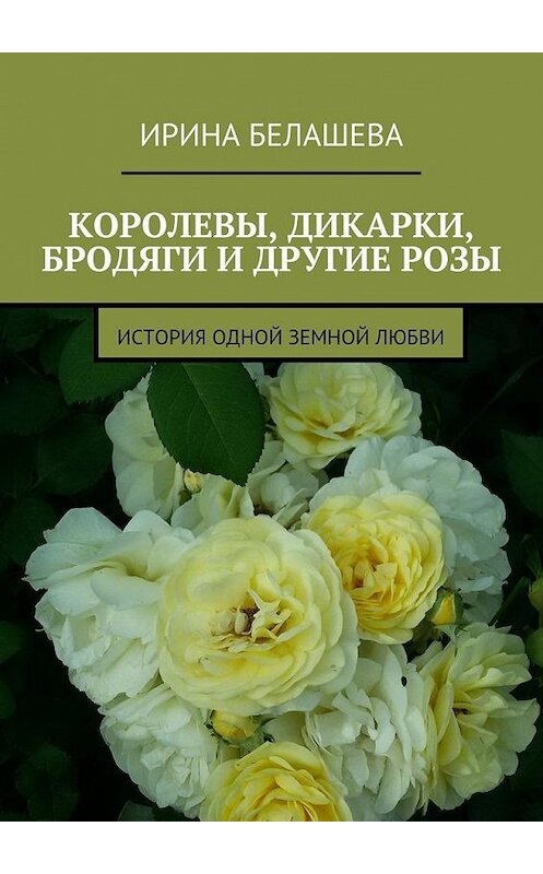 Обложка книги «Королевы, дикарки, бродяги и другие розы. История одной земной любви» автора Ириной Белашевы. ISBN 9785448396717.