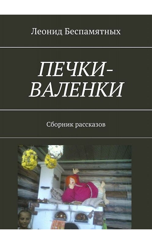 Обложка книги «Печки-валенки. Сборник рассказов» автора Леонида Беспамятныха. ISBN 9785449677518.
