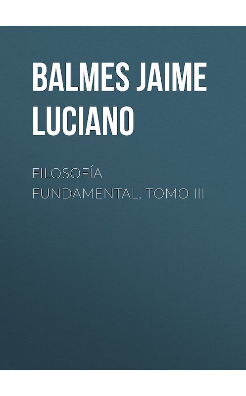 Обложка книги «Filosofía Fundamental, Tomo III» автора Jaime Balmes.