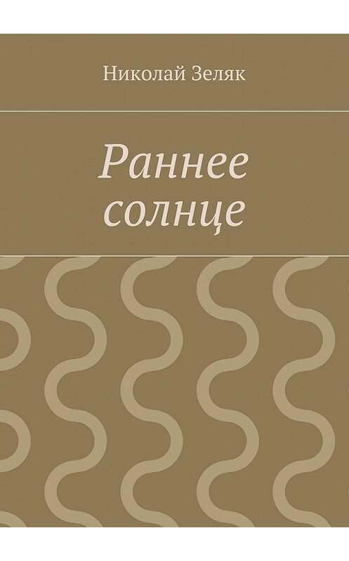 Обложка книги «Раннее солнце» автора Николая Зеляка. ISBN 9785448301988.