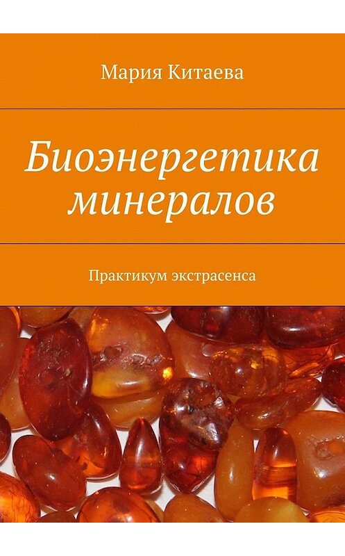 Обложка книги «Биоэнергетика минералов. Практикум экстрасенса» автора Марии Китаевы. ISBN 9785449065834.