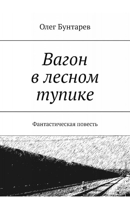 Обложка книги «Вагон в лесном тупике. Фантастическая повесть» автора Олега Бунтарева. ISBN 9785448340048.