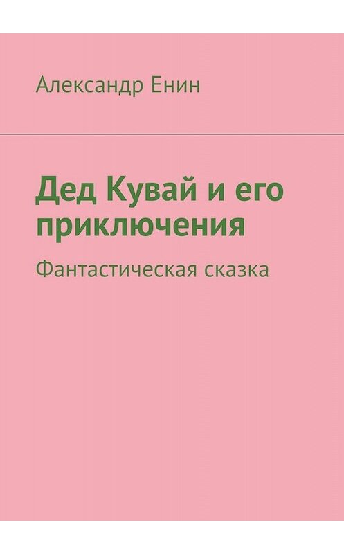 Обложка книги «Дед Кувай и его приключения. Фантастическая сказка» автора Александра Енина. ISBN 9785005030214.