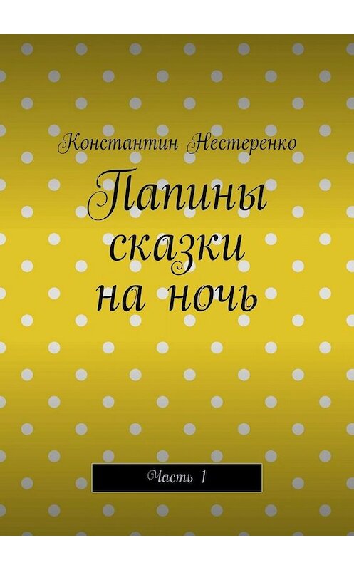 Обложка книги «Папины сказки на ночь. Часть 1» автора Константина Нестеренки. ISBN 9785449817075.