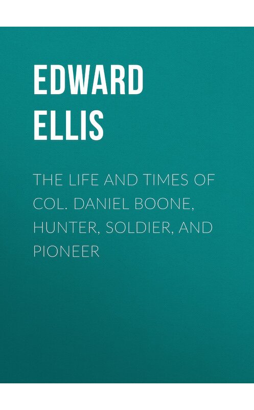 Обложка книги «The Life and Times of Col. Daniel Boone, Hunter, Soldier, and Pioneer» автора Edward Ellis.