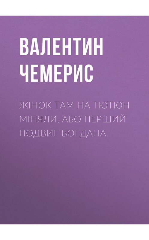 Обложка книги «Жінок там на тютюн міняли, або Перший подвиг Богдана» автора Валентина Чемериса издание 2017 года.