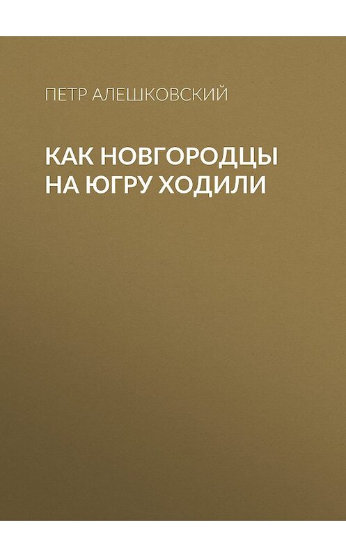 Обложка книги «Как новгородцы на Югру ходили» автора Петра Алешковския.