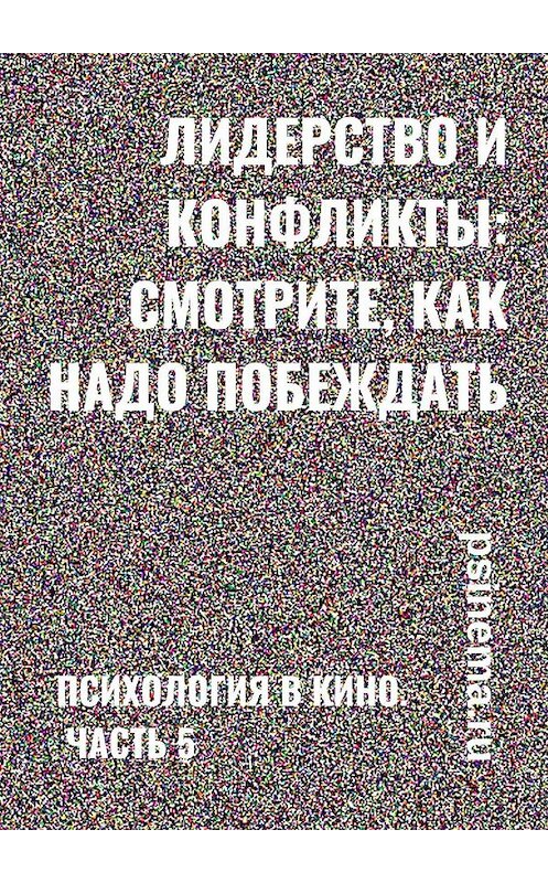 Обложка книги «Лидерство и конфликты: смотрите, как надо побеждать! Психология в кино. Часть 5» автора Анатолия Верчинския. ISBN 9785449641267.