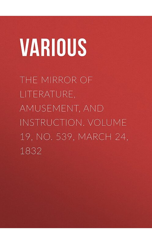 Обложка книги «The Mirror of Literature, Amusement, and Instruction. Volume 19, No. 539, March 24, 1832» автора Various.