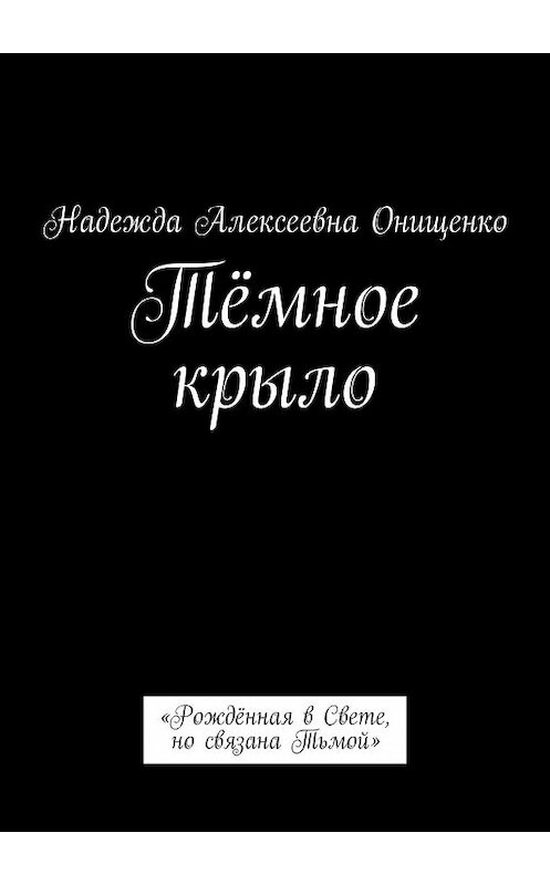 Обложка книги «Тёмное крыло. «Рождённая в Свете, но связана Тьмой»» автора Надежды Онищенко. ISBN 9785447464790.