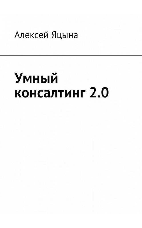 Обложка книги «Умный консалтинг 2.0» автора Алексей Яцыны. ISBN 9785448520532.