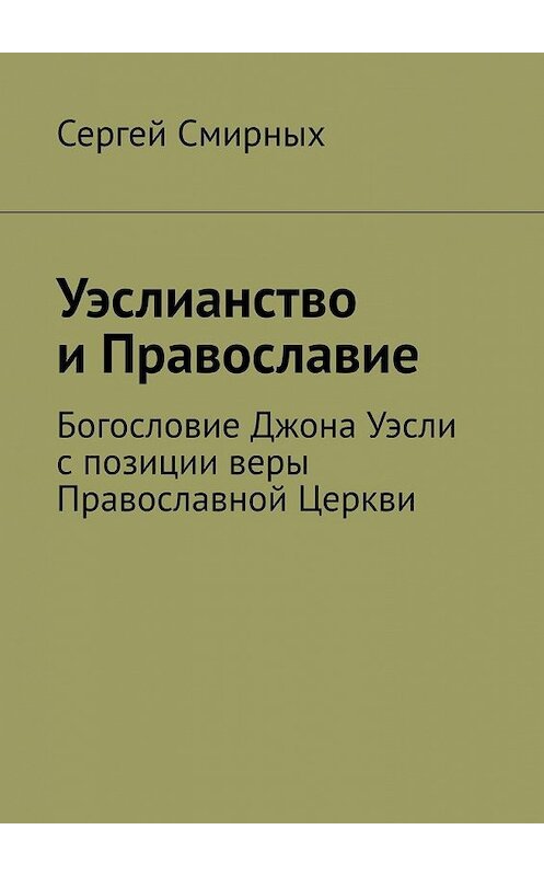 Обложка книги «Уэслианство и Православие. Богословие Джона Уэсли с позиции веры Православной Церкви» автора Сергея Смирныха. ISBN 9785449398833.