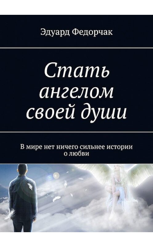 Обложка книги «Стать ангелом своей души. В мире нет ничего сильнее истории о любви» автора Эдуарда Федорчака. ISBN 9785005024190.