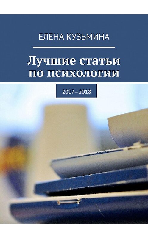 Обложка книги «Лучшие статьи по психологии. 2017—2018» автора Елены Кузьмины. ISBN 9785449355089.