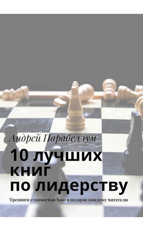 Обложка книги «10 лучших книг по лидерству. Тренинги стоимостью $500 в подарок каждому читателю» автора Андрея Парабеллума. ISBN 9785449018984.