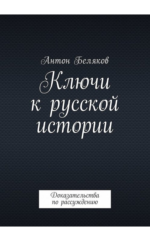 Обложка книги «Ключи к русской истории. Доказательства по рассуждению» автора Антона Белякова. ISBN 9785449027115.
