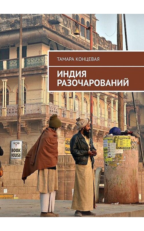 Обложка книги «Индия разочарований. История одного путешествия» автора Тамары Концевая. ISBN 9785005188823.