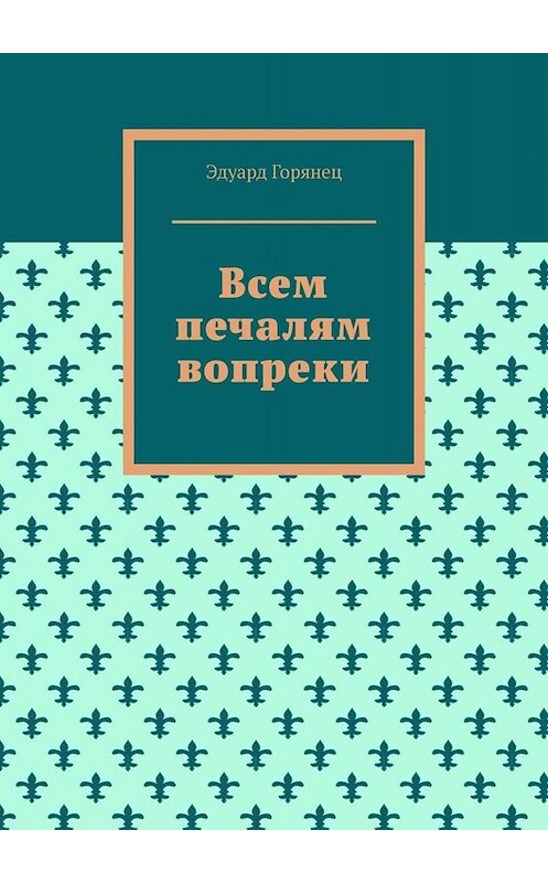 Обложка книги «Всем печалям вопреки» автора Эдуарда Горянеца. ISBN 9785005004666.