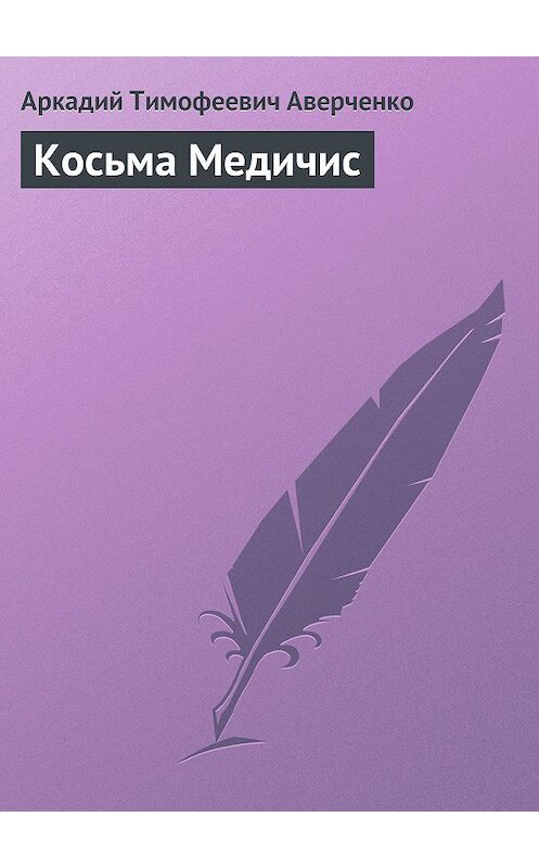 Обложка книги «Косьма Медичис» автора Аркадого Аверченки издание 2008 года. ISBN 9785699292813.