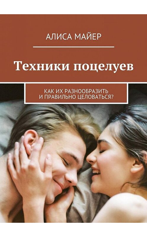 Обложка книги «Техники поцелуев. Как их разнообразить и правильно целоваться?» автора Алиси Майера. ISBN 9785449302397.