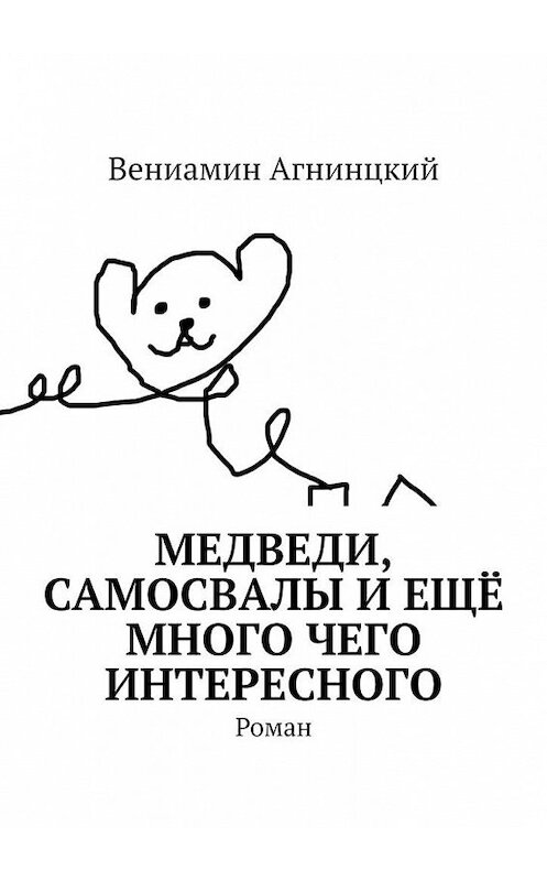 Обложка книги «Медведи, самосвалы и ещё много чего интересного. Роман» автора Вениамина Агнинцкия. ISBN 9785005186225.
