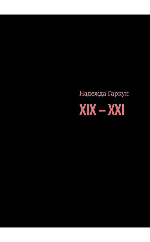 Обложка книги «XIX – XXI» автора Надежды Гаркуна. ISBN 9785449847928.