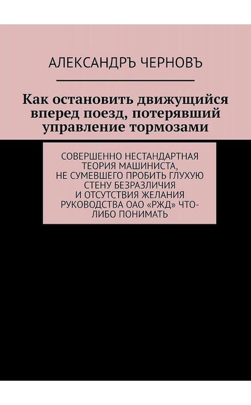 Обложка книги «Как остановить движущийся вперед поезд, потерявший управление тормозами. Совершенно нестандартная теория машиниста, не сумевшего пробить глухую стену безразличия и отсутствия желания руководства ОАО «РЖД» что-либо понимать» автора Александръ Черновъ. ISBN 9785449378101.