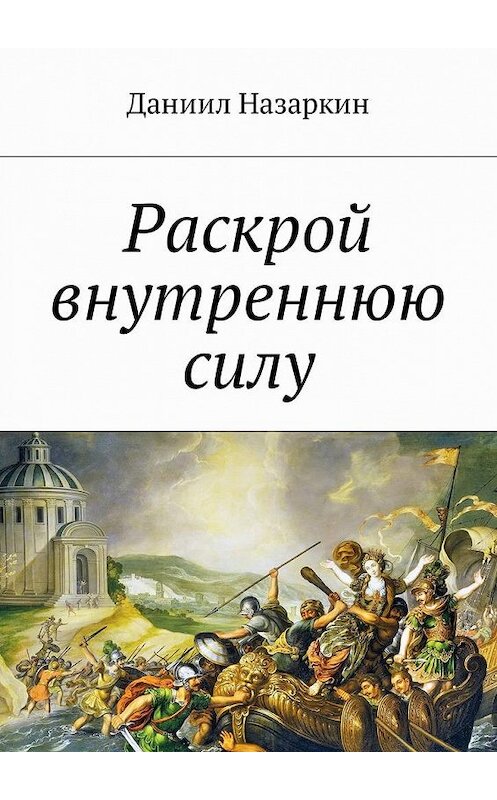 Обложка книги «Раскрой внутреннюю силу. Бронебойные системы личностных изменений» автора Даниила Назаркина. ISBN 9785449018106.