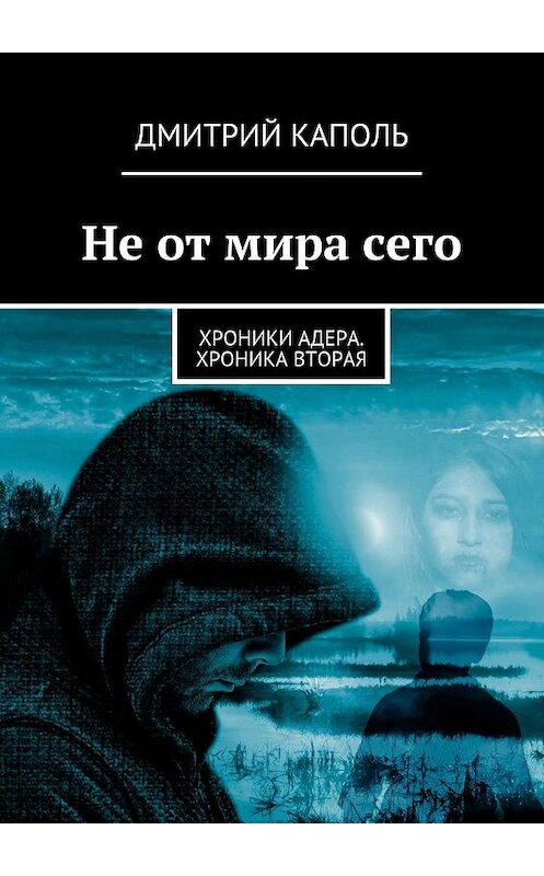 Обложка книги «Не от мира сего. Хроники Адера. Хроника вторая» автора Дмитрия Каполя. ISBN 9785447456511.