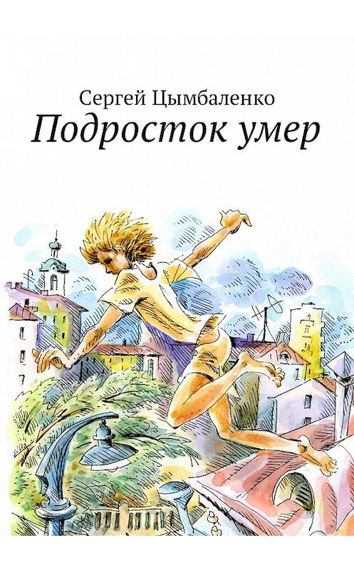 Обложка книги «Подросток умер» автора Сергей Цымбаленко. ISBN 9785449021731.