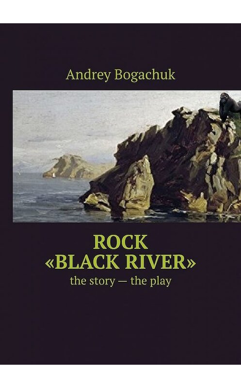 Обложка книги «Rock «Black river». The story – the play» автора Andrey Bogachuk. ISBN 9785449357014.
