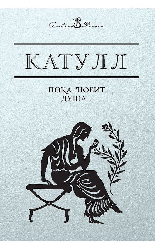 Обложка книги «Пока любит душа…» автора Гая Валерия Катулла издание 2017 года. ISBN 9785386099206.