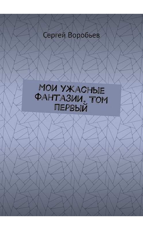 Обложка книги «Мои ужасные фантазии. Том первый» автора Сергея Воробьева. ISBN 9785449641045.