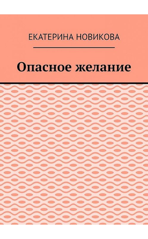 Обложка книги «Опасное желание» автора Екатериной Новиковы. ISBN 9785449350367.
