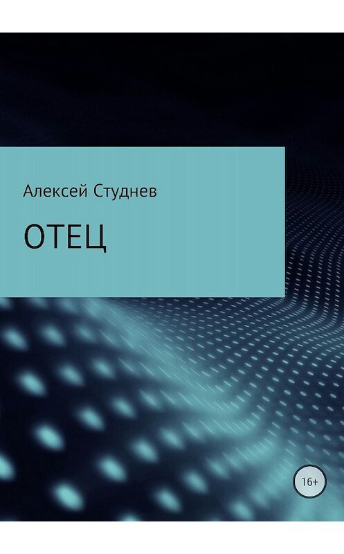 Обложка книги «Отец» автора Алексея Студнева издание 2018 года.