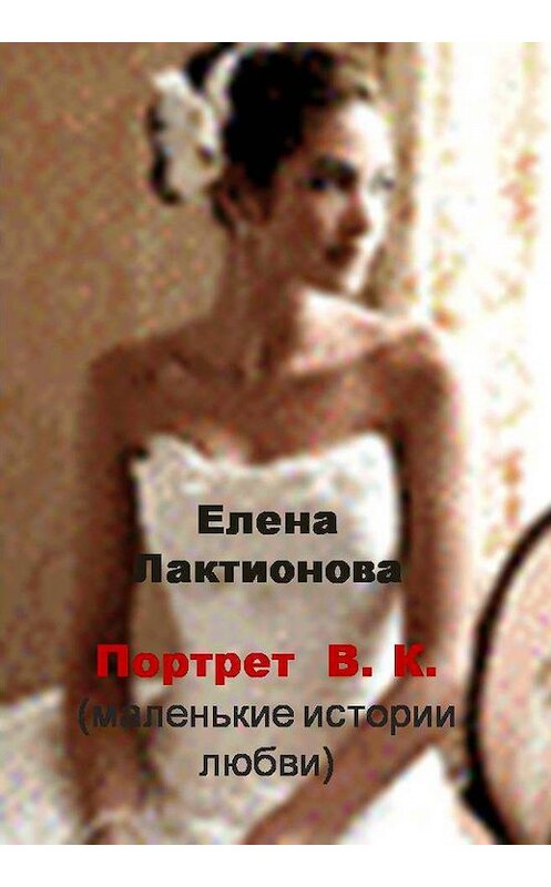Обложка книги «Портрет В. К. (маленькие истории любви) (сборник)» автора Елены Лактионовы.