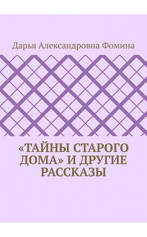 Обложка книги ««Тайны старого дома» и другие рассказы» автора Дарьи Фомины. ISBN 9785005191212.