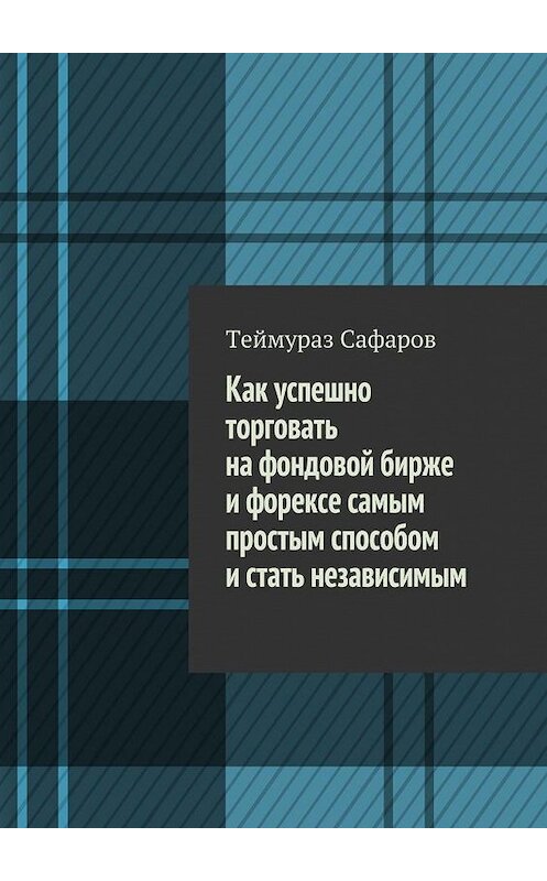 Обложка книги «Как успешно торговать на фондовой бирже и Форексе самым простым способом и стать независимым» автора Теймураза Сафарова. ISBN 9785447470777.