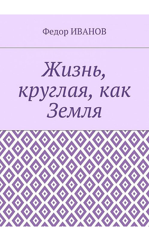 Обложка книги «Жизнь, круглая, как Земля» автора Федора Иванова. ISBN 9785448549359.