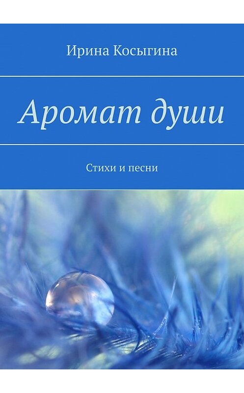 Обложка книги «Аромат души. Стихи и песни» автора Ириной Косыгины. ISBN 9785449637048.