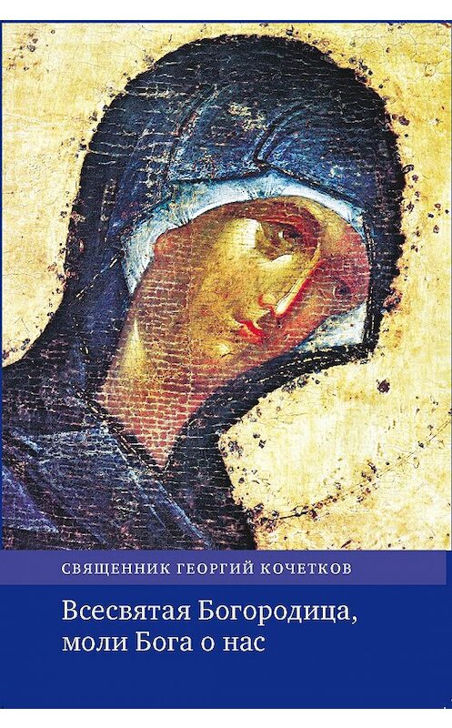 Обложка книги «Всесвятая Богородица, моли Бога о нас. Проповеди на Богородичные праздники 1990–2016 годов.» автора Георгия Кочеткова издание 2017 года. ISBN 9785891001770.