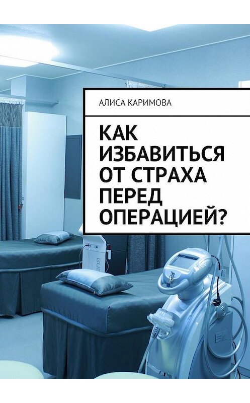 Обложка книги «Как избавиться от страха перед операцией?» автора Алиси Каримовы. ISBN 9785449014115.