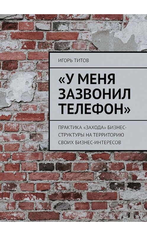 Обложка книги ««У меня зазвонил телефон». Практика «захода» бизнес-структуры на территорию своих бизнес-интересов» автора Игоря Титова. ISBN 9785449075826.