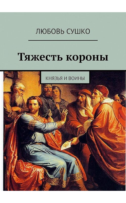 Обложка книги «Тяжесть короны. Князья и воины» автора Любовь Сушко. ISBN 9785449062260.
