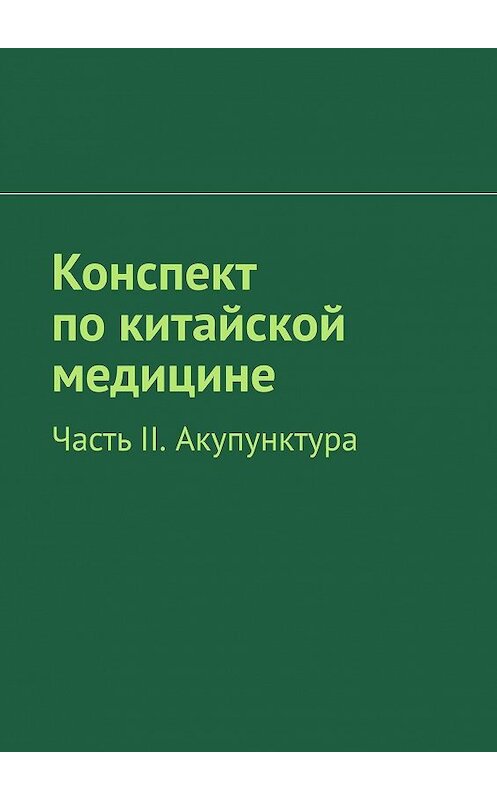 Обложка книги «Конспект по китайской медицине. Часть II. Акупунктура» автора Р. Киричька. ISBN 9785449067609.