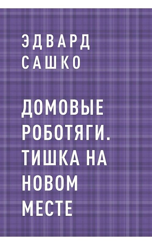 Обложка книги «Домовые роботяги. Тишка на новом месте» автора Эдвард Сашко.